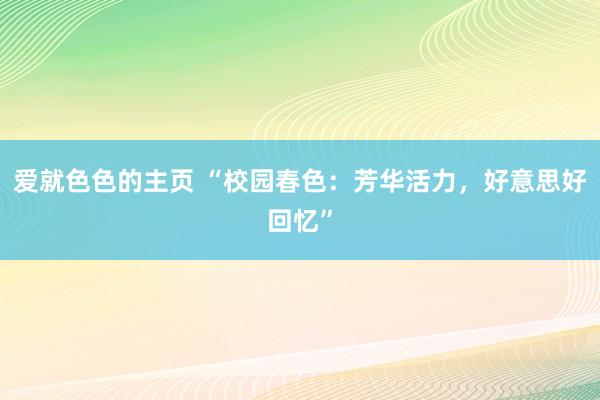 爱就色色的主页 “校园春色：芳华活力，好意思好回忆”