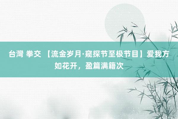 台灣 拳交 【流金岁月·窥探节至极节目】爱我方如花开,盈篇满籍次