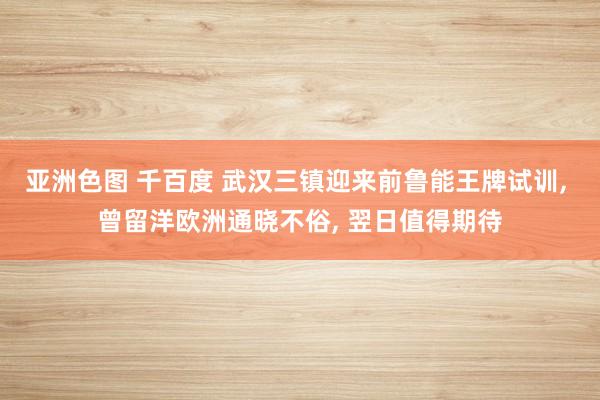 亚洲色图 千百度 武汉三镇迎来前鲁能王牌试训， 曾留洋欧洲通晓不俗， 翌日值得期待