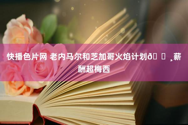 快播色片网 老内马尔和芝加哥火焰计划💸薪酬超梅西