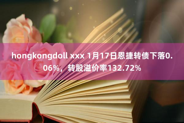 hongkongdoll xxx 1月17日恩捷转债下落0.06%，转股溢价率132.72%