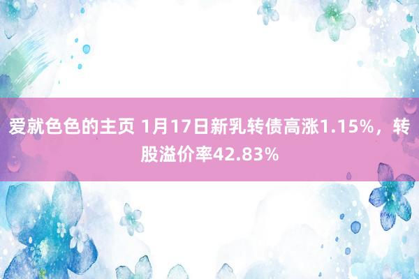 爱就色色的主页 1月17日新乳转债高涨1.15%，转股溢价率42.83%