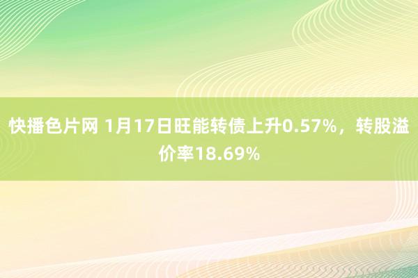 快播色片网 1月17日旺能转债上升0.57%，转股溢价率18.69%