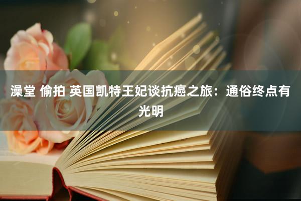 澡堂 偷拍 英国凯特王妃谈抗癌之旅：通俗终点有光明