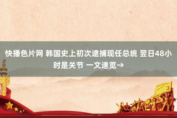 快播色片网 韩国史上初次逮捕现任总统 翌日48小时是关节 一文速览→