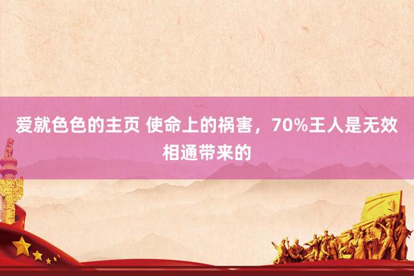 爱就色色的主页 使命上的祸害，70%王人是无效相通带来的