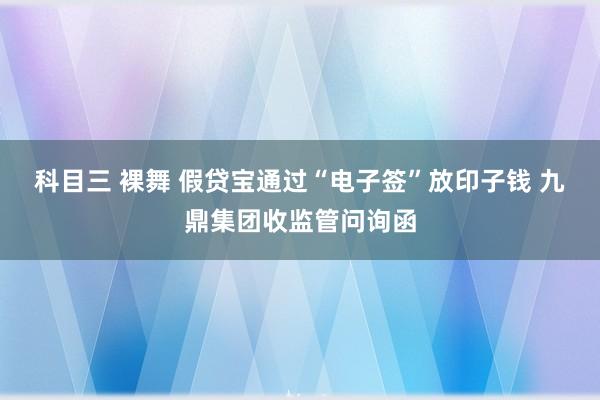 科目三 裸舞 假贷宝通过“电子签”放印子钱 九鼎集团收监管问询函