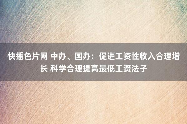 快播色片网 中办、国办：促进工资性收入合理增长 科学合理提高最低工资法子