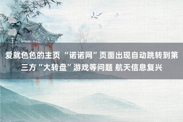 爱就色色的主页 “诺诺网”页面出现自动跳转到第三方“大转盘”游戏等问题 航天信息复兴