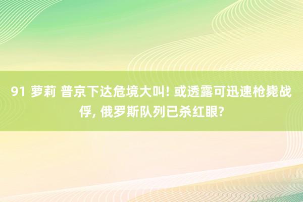 91 萝莉 普京下达危境大叫! 或透露可迅速枪毙战俘， 俄罗斯队列已杀红眼?