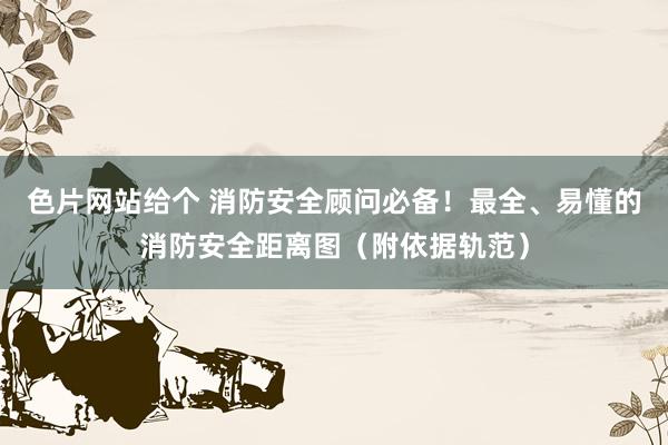 色片网站给个 消防安全顾问必备！最全、易懂的消防安全距离图（附依据轨范）