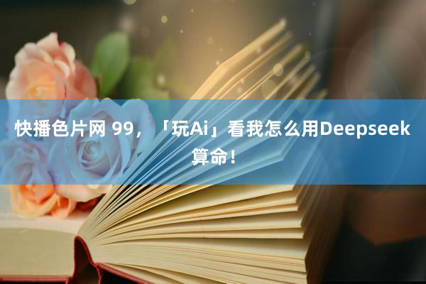 快播色片网 99，「玩Ai」看我怎么用Deepseek算命！