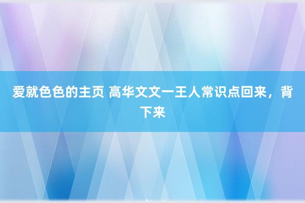 爱就色色的主页 高华文文一王人常识点回来,背下来