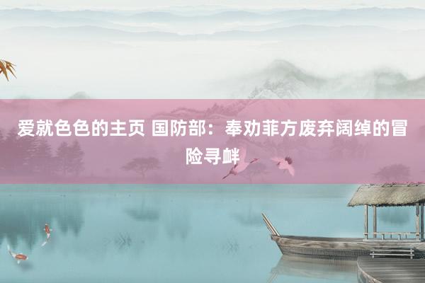 爱就色色的主页 国防部：奉劝菲方废弃阔绰的冒险寻衅