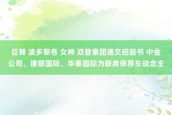 巨臀 波多黎各 女神 双登集团递交招股书 中金公司、建银国际、华泰国际为联席保荐东说念主
