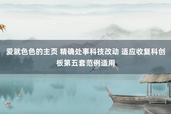 爱就色色的主页 精确处事科技改动 适应收复科创板第五套范例适用