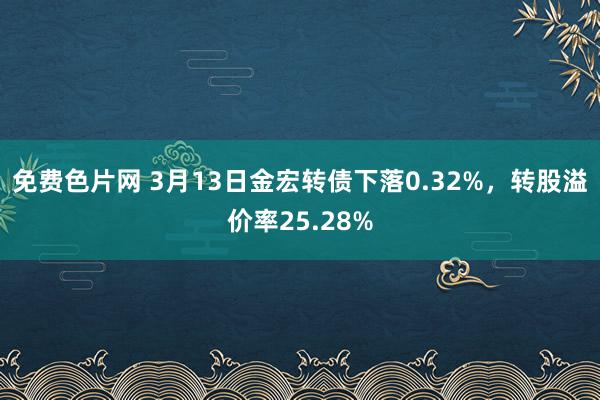 免费色片网 3月13日金宏转债下落0.32%，转股溢价率25.28%