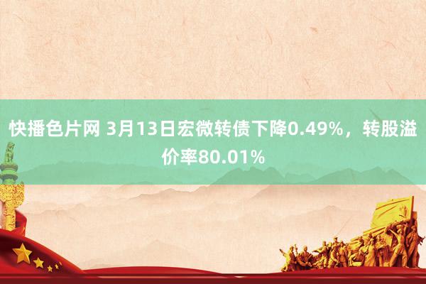 快播色片网 3月13日宏微转债下降0.49%，转股溢价率80.01%