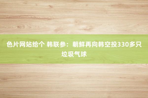 色片网站给个 韩联参：朝鲜再向韩空投330多只垃圾气球