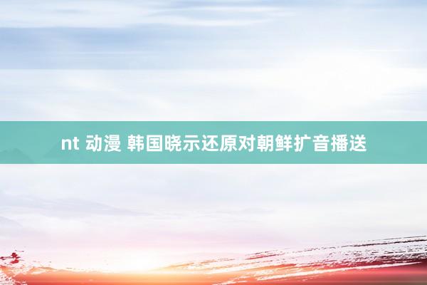 nt 动漫 韩国晓示还原对朝鲜扩音播送