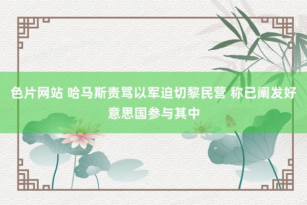 色片网站 哈马斯责骂以军迫切黎民营 称已阐发好意思国参与其中
