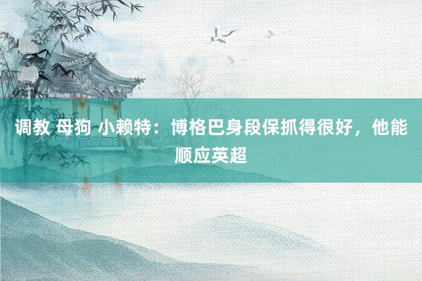调教 母狗 小赖特：博格巴身段保抓得很好，他能顺应英超