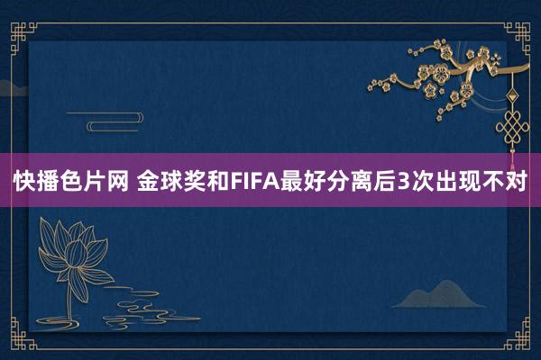 快播色片网 金球奖和FIFA最好分离后3次出现不对