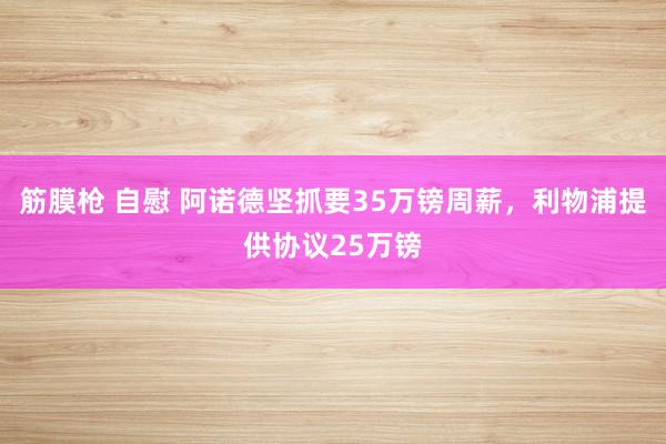 筋膜枪 自慰 阿诺德坚抓要35万镑周薪，利物浦提供协议25万镑