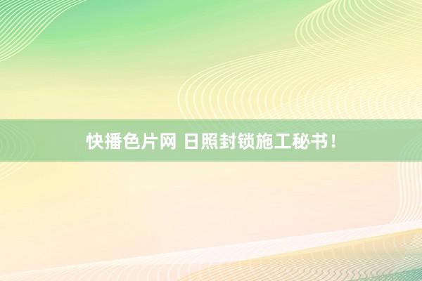 快播色片网 日照封锁施工秘书！