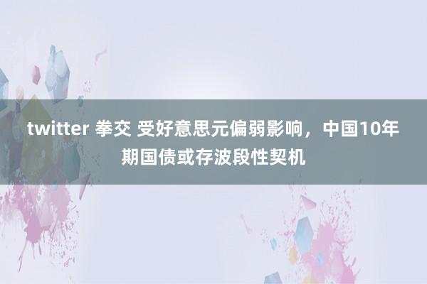 twitter 拳交 受好意思元偏弱影响，中国10年期国债或存波段性契机