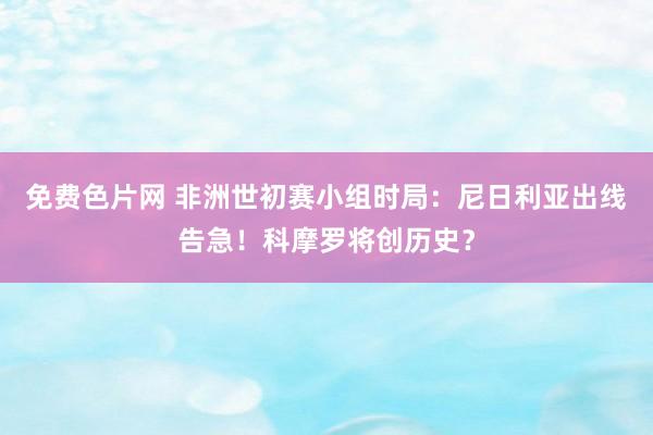 免费色片网 非洲世初赛小组时局：尼日利亚出线告急！科摩罗将创历史？