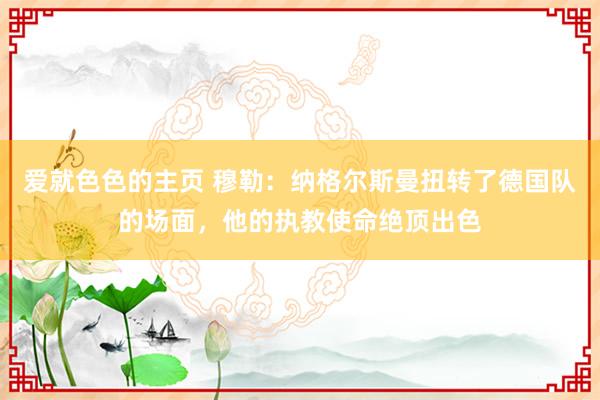 爱就色色的主页 穆勒：纳格尔斯曼扭转了德国队的场面，他的执教使命绝顶出色