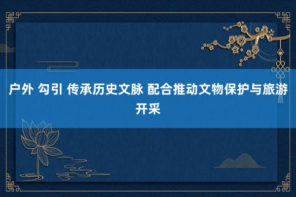 户外 勾引 传承历史文脉 配合推动文物保护与旅游开采