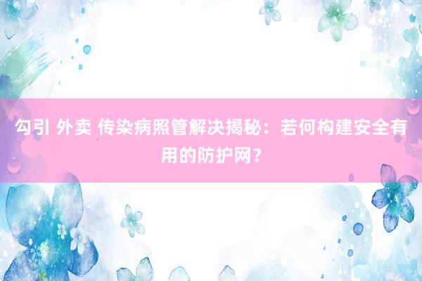勾引 外卖 传染病照管解决揭秘：若何构建安全有用的防护网？