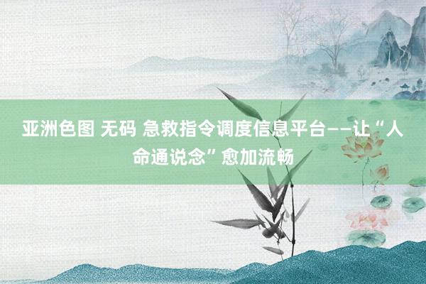 亚洲色图 无码 急救指令调度信息平台——让“人命通说念”愈加流畅