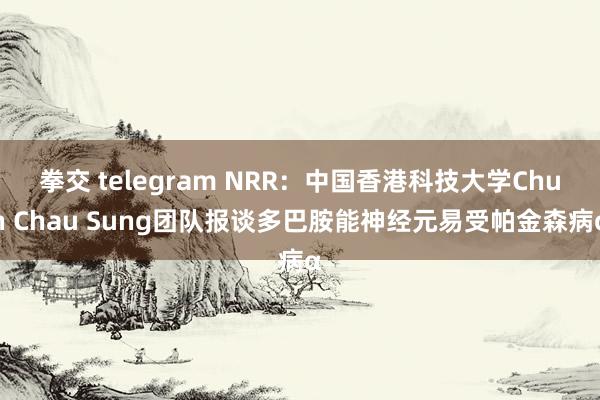 拳交 telegram NRR：中国香港科技大学Chun Chau Sung团队报谈多巴胺能神经元易受帕金森病α