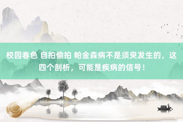校园春色 自拍偷拍 帕金森病不是须臾发生的，这四个剖析，可能是疾病的信号！