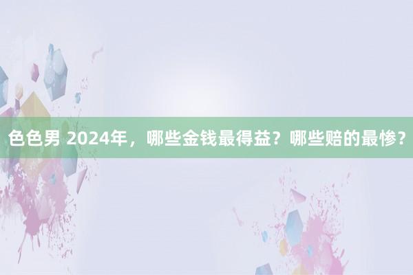 色色男 2024年，哪些金钱最得益？哪些赔的最惨？