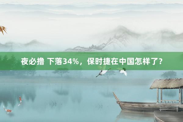 夜必撸 下落34%，保时捷在中国怎样了？