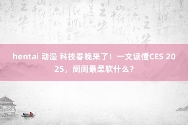 hentai 动漫 科技春晚来了！一文读懂CES 2025，阛阓最柔软什么？