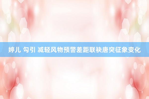 婷儿 勾引 减轻风物预警差距　联袂唐突征象变化
