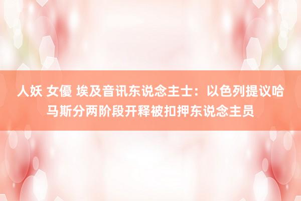 人妖 女優 埃及音讯东说念主士：以色列提议哈马斯分两阶段开释被扣押东说念主员