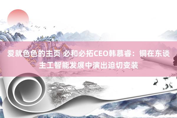 爱就色色的主页 必和必拓CEO韩慕睿：铜在东谈主工智能发展中演出迫切变装