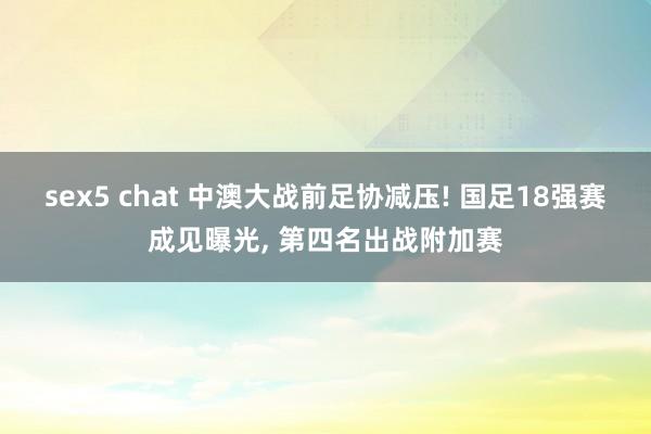 sex5 chat 中澳大战前足协减压! 国足18强赛成见曝光， 第四名出战附加赛