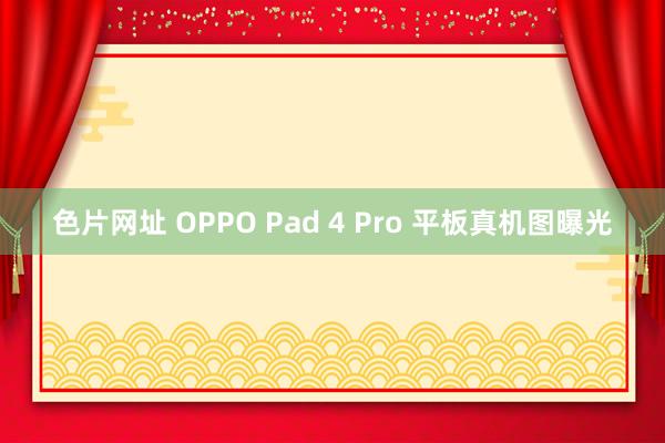 色片网址 OPPO Pad 4 Pro 平板真机图曝光