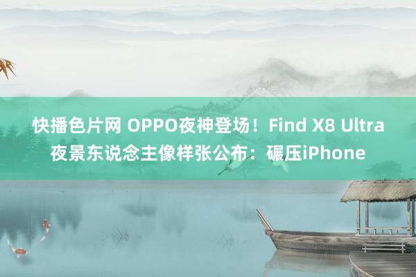 快播色片网 OPPO夜神登场！Find X8 Ultra夜景东说念主像样张公布：碾压iPhone
