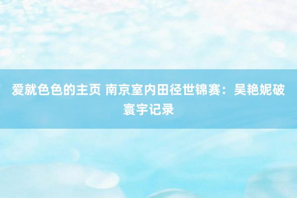 爱就色色的主页 南京室内田径世锦赛：吴艳妮破寰宇记录