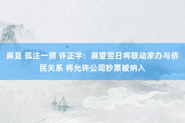 麻豆 孤注一掷 许正宇：展望翌日将联动家办与侨民关系 将允许公司钞票被纳入