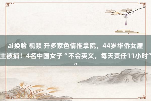 ai换脸 视频 开多家色情推拿院，44岁华侨女雇主被捕！4名中国女子“不会英文，每天责任11小时”