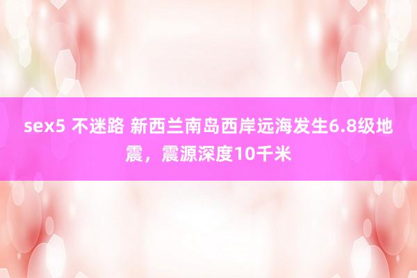 sex5 不迷路 新西兰南岛西岸远海发生6.8级地震，震源深度10千米